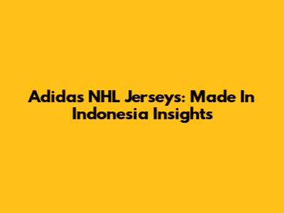 Adidas NHL Jerseys: Made In Indonesia Insights