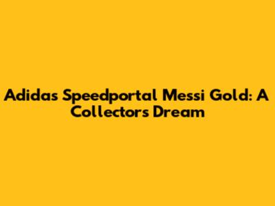 Adidas Speedportal Messi Gold: A Collector's Dream