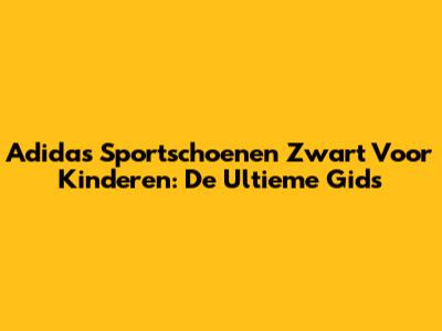 Adidas Sportschoenen Zwart Voor Kinderen: De Ultieme Gids