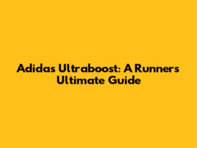 Adidas Ultraboost: A Runner's Ultimate Guide
