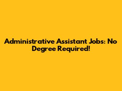 Administrative Assistant Jobs: No Degree Required!