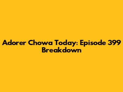 Adorer Chowa Today: Episode 399 Breakdown