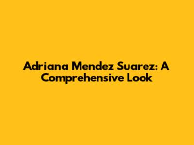 Adriana Mendez Suarez: A Comprehensive Look