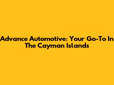 Advance Automotive: Your Go-To In The Cayman Islands