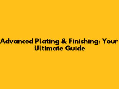 Advanced Plating & Finishing: Your Ultimate Guide