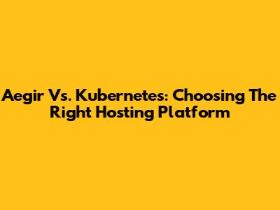 Aegir Vs. Kubernetes: Choosing The Right Hosting Platform