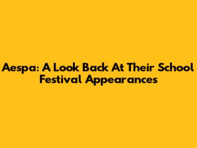Aespa: A Look Back At Their School Festival Appearances