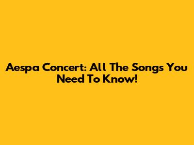 Aespa Concert: All The Songs You Need To Know!