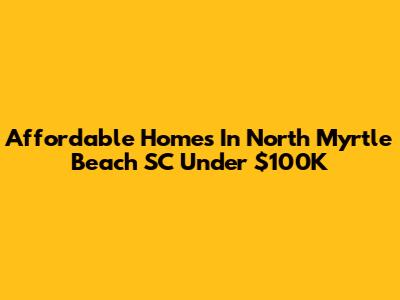 Affordable Homes In North Myrtle Beach SC Under $100K