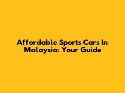 Affordable Sports Cars In Malaysia: Your Guide