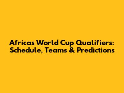 Africa's World Cup Qualifiers: Schedule, Teams & Predictions
