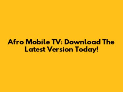 Afro Mobile TV: Download The Latest Version Today!