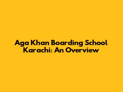 Aga Khan Boarding School Karachi: An Overview