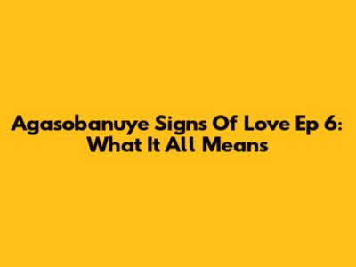 Agasobanuye Signs Of Love Ep 6: What It All Means