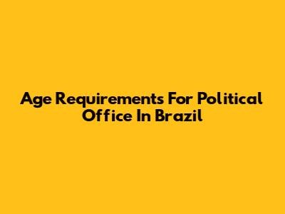 Age Requirements For Political Office In Brazil