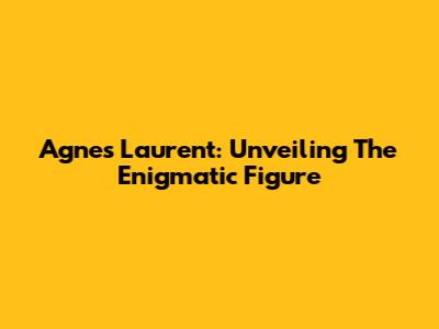 Agnes Laurent: Unveiling The Enigmatic Figure