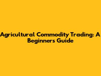 Agricultural Commodity Trading: A Beginner's Guide
