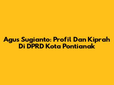 Agus Sugianto: Profil Dan Kiprah Di DPRD Kota Pontianak