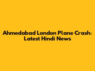 Ahmedabad London Plane Crash: Latest Hindi News