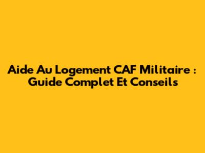 Aide Au Logement CAF Militaire : Guide Complet Et Conseils