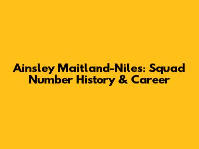 Ainsley Maitland-Niles: Squad Number History & Career