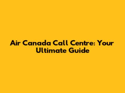 Air Canada Call Centre: Your Ultimate Guide