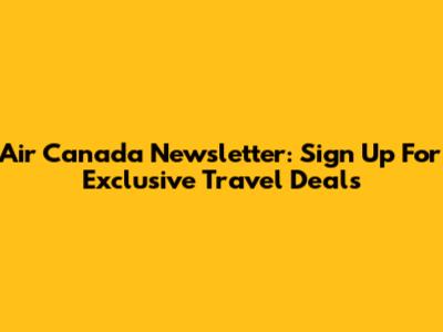 Air Canada Newsletter: Sign Up For Exclusive Travel Deals