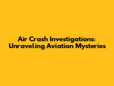Air Crash Investigations: Unraveling Aviation Mysteries