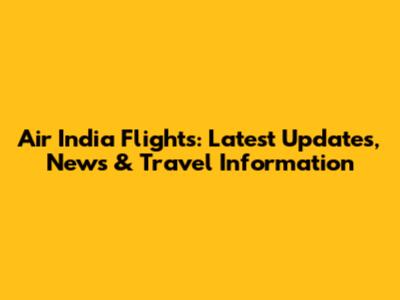 Air India Flights: Latest Updates, News & Travel Information