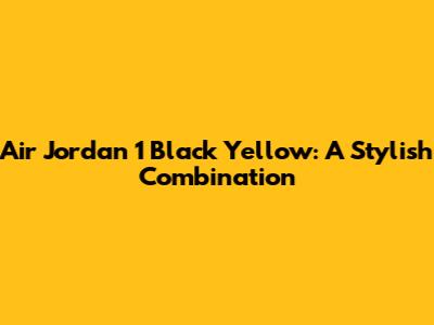 Air Jordan 1 Black Yellow: A Stylish Combination