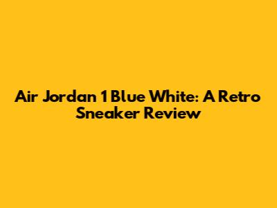 Air Jordan 1 Blue White: A Retro Sneaker Review