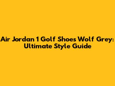 Air Jordan 1 Golf Shoes Wolf Grey: Ultimate Style Guide