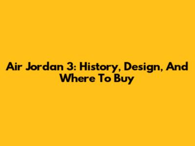 Air Jordan 3: History, Design, And Where To Buy