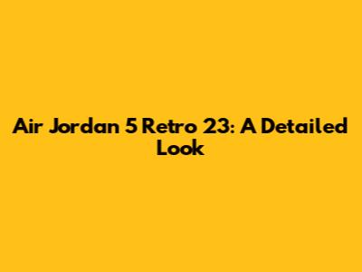 Air Jordan 5 Retro '23: A Detailed Look