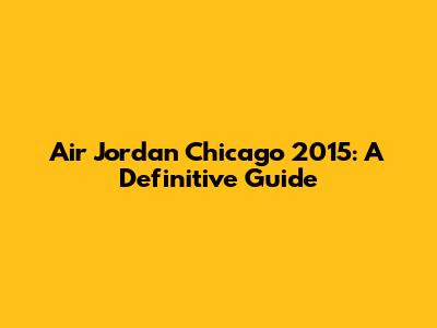 Air Jordan Chicago 2015: A Definitive Guide