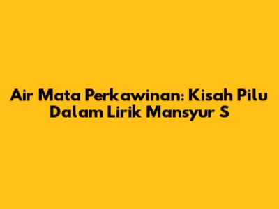 Air Mata Perkawinan: Kisah Pilu Dalam Lirik Mansyur S