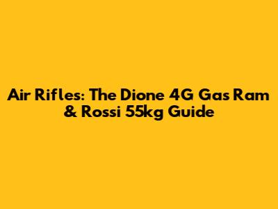 Air Rifles: The Dione 4G Gas Ram & Rossi 55kg Guide