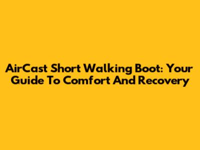 AirCast Short Walking Boot: Your Guide To Comfort And Recovery