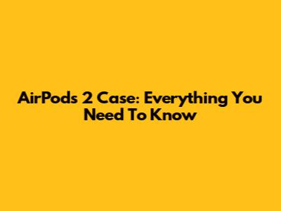 AirPods 2 Case: Everything You Need To Know