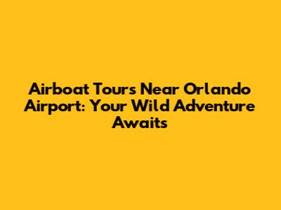 Airboat Tours Near Orlando Airport: Your Wild Adventure Awaits