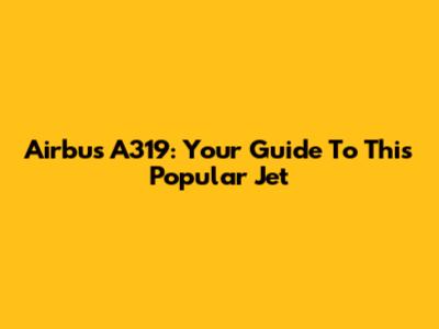 Airbus A319: Your Guide To This Popular Jet