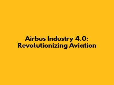 Airbus Industry 4.0: Revolutionizing Aviation