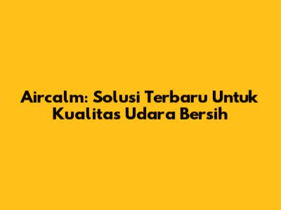 Aircalm: Solusi Terbaru Untuk Kualitas Udara Bersih