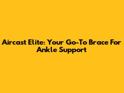 Aircast Elite: Your Go-To Brace For Ankle Support