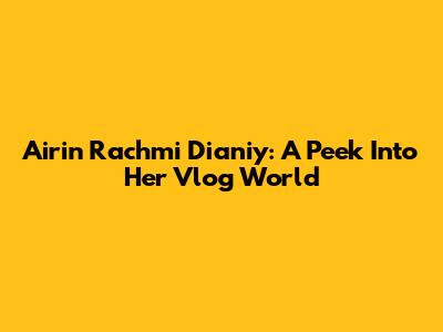 Airin Rachmi Dianiy: A Peek Into Her Vlog World