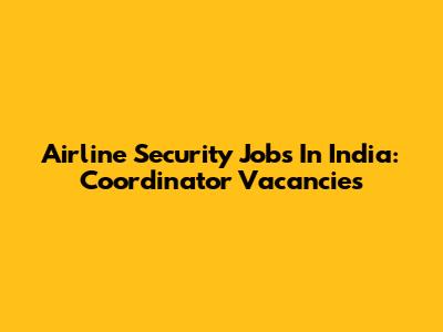Airline Security Jobs In India: Coordinator Vacancies