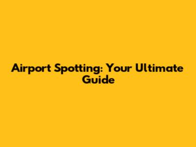 Airport Spotting: Your Ultimate Guide