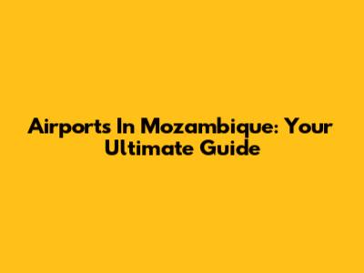 Airports In Mozambique: Your Ultimate Guide