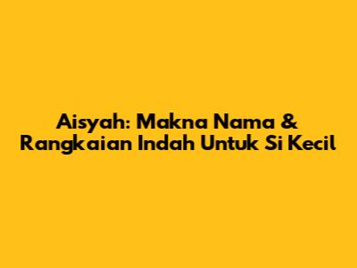 Aisyah: Makna Nama & Rangkaian Indah Untuk Si Kecil