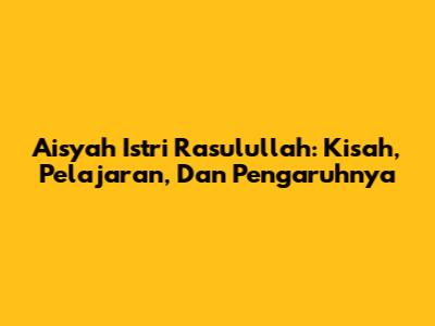 Aisyah Istri Rasulullah: Kisah, Pelajaran, Dan Pengaruhnya